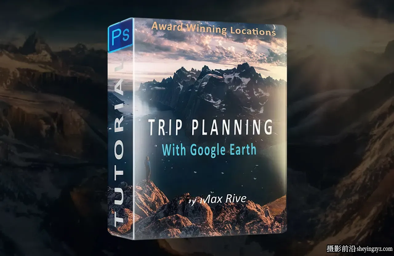 摄影师MaxRive风光摄影Google Earth 位置侦察教程-独家精翻中文字幕