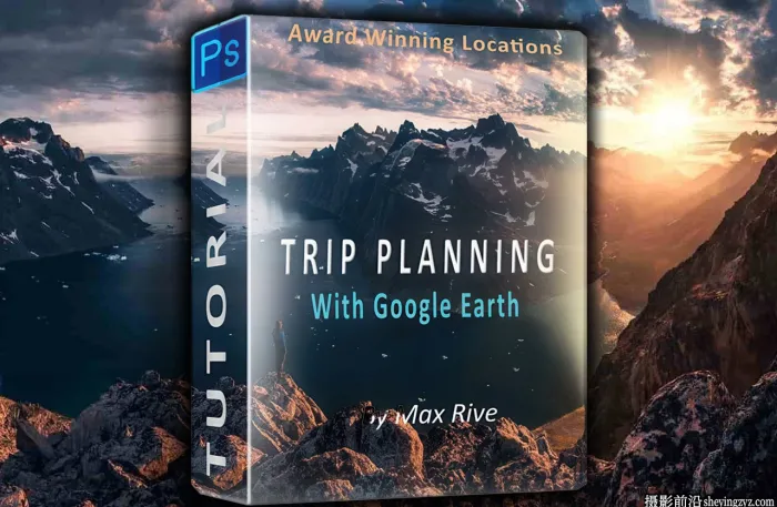 摄影师MaxRive风光摄影Google Earth 位置侦察教程-中文字幕