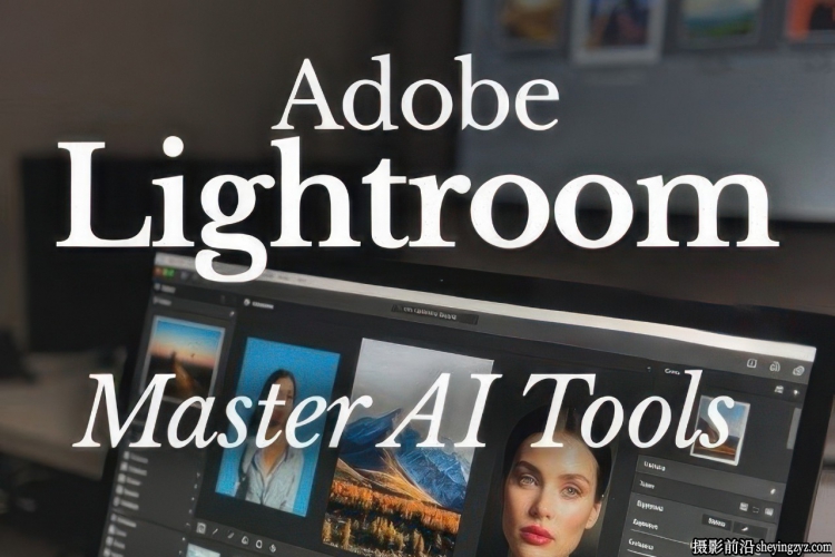 Adob​​e Lightroom：精通AI工具,工作效率提升10倍-中...